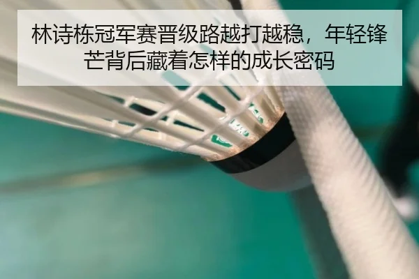 林诗栋冠军赛晋级路越打越稳，年轻锋芒背后藏着怎样的成长密码